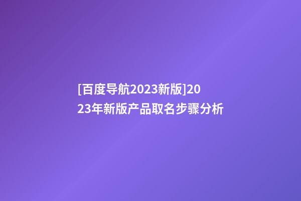 [百度导航2023新版]2023年新版产品取名步骤分析-第1张-公司起名-玄机派